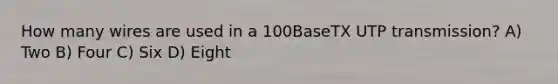 How many wires are used in a 100BaseTX UTP transmission? A) Two B) Four C) Six D) Eight