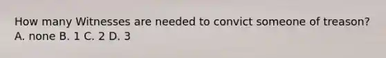 How many Witnesses are needed to convict someone of treason? A. none B. 1 C. 2 D. 3