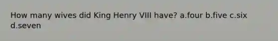 How many wives did King Henry VIII have? a.four b.five c.six d.seven