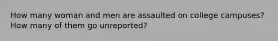 How many woman and men are assaulted on college campuses? How many of them go unreported?