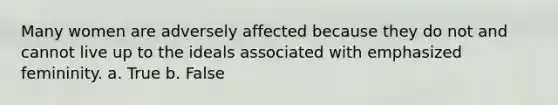 Many women are adversely affected because they do not and cannot live up to the ideals associated with emphasized femininity. a. True b. False