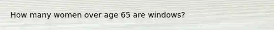 How many women over age 65 are windows?