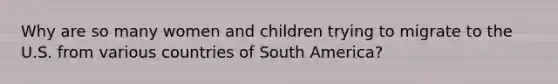 Why are so many women and children trying to migrate to the U.S. from various countries of South America?