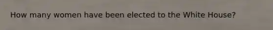 How many women have been elected to the White House?