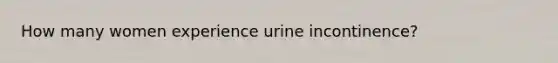 How many women experience urine incontinence?