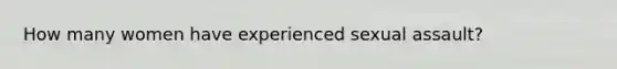 How many women have experienced sexual assault?