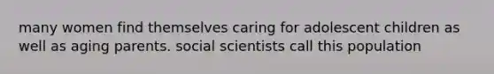 many women find themselves caring for adolescent children as well as aging parents. social scientists call this population