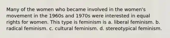 Many of the women who became involved in the women's movement in the 1960s and 1970s were interested in equal rights for women. This type is feminism is a. liberal feminism. b. radical feminism. c. cultural feminism. d. stereotypical feminism.