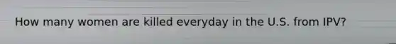 How many women are killed everyday in the U.S. from IPV?