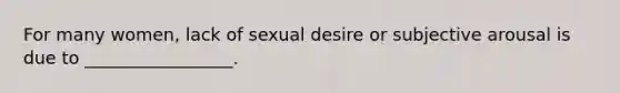 For many women, lack of sexual desire or subjective arousal is due to _________________.