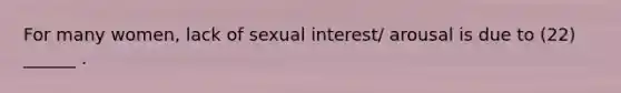 For many women, lack of sexual interest/ arousal is due to (22) ______ .