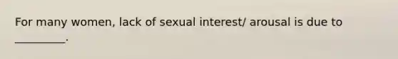 For many women, lack of sexual interest/ arousal is due to _________.