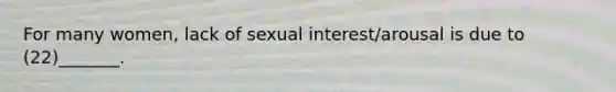 For many women, lack of sexual interest/arousal is due to (22)_______.