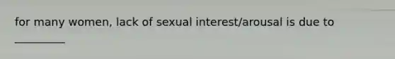 for many women, lack of sexual interest/arousal is due to _________