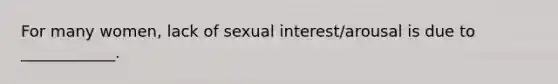 For many women, lack of sexual interest/arousal is due to ____________.