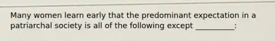 Many women learn early that the predominant expectation in a patriarchal society is all of the following except __________: