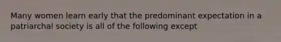 Many women learn early that the predominant expectation in a patriarchal society is all of the following except