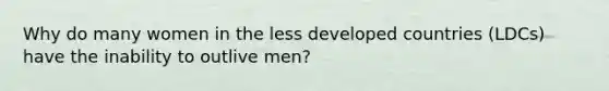 Why do many women in the less developed countries (LDCs) have the inability to outlive men?