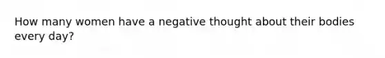 How many women have a negative thought about their bodies every day?