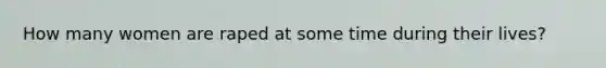 How many women are raped at some time during their lives?