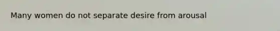 Many women do not separate desire from arousal