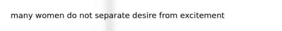 many women do not separate desire from excitement