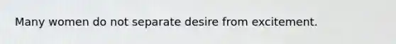 Many women do not separate desire from excitement.