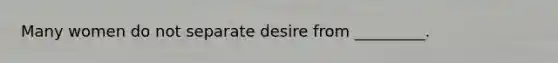 Many women do not separate desire from _________.