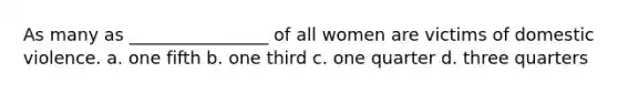 As many as ________________ of all women are victims of domestic violence. a. one fifth b. one third c. one quarter d. three quarters