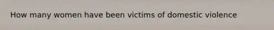 How many women have been victims of domestic violence