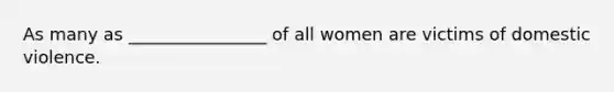 As many as ________________ of all women are victims of domestic violence.