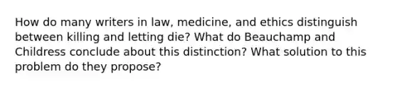 How do many writers in law, medicine, and ethics distinguish between killing and letting die? What do Beauchamp and Childress conclude about this distinction? What solution to this problem do they propose?