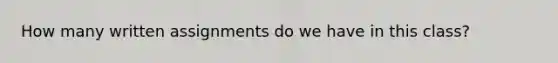 How many written assignments do we have in this class?