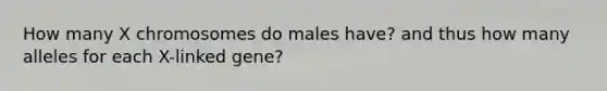 How many X chromosomes do males have? and thus how many alleles for each X-linked gene?