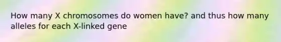 How many X chromosomes do women have? and thus how many alleles for each X-linked gene
