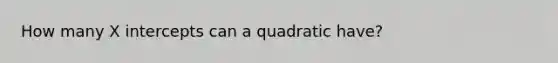 How many X intercepts can a quadratic have?