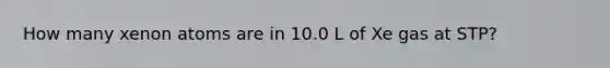 How many xenon atoms are in 10.0 L of Xe gas at STP?