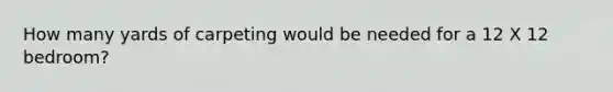 How many yards of carpeting would be needed for a 12 X 12 bedroom?