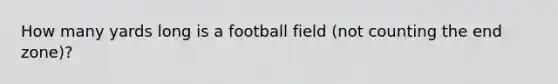 How many yards long is a football field (not counting the end zone)?