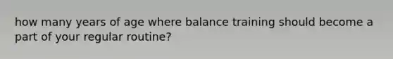 how many years of age where balance training should become a part of your regular routine?