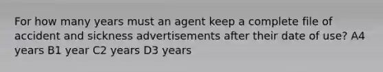 For how many years must an agent keep a complete file of accident and sickness advertisements after their date of use? A4 years B1 year C2 years D3 years