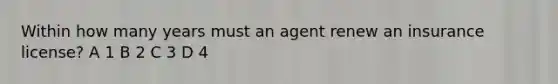 Within how many years must an agent renew an insurance license? A 1 B 2 C 3 D 4