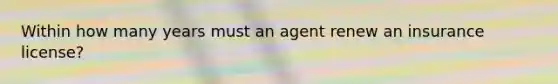 Within how many years must an agent renew an insurance license?