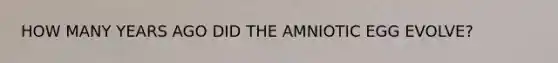 HOW MANY YEARS AGO DID THE AMNIOTIC EGG EVOLVE?