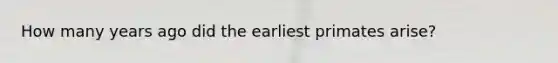 How many years ago did the earliest primates arise?