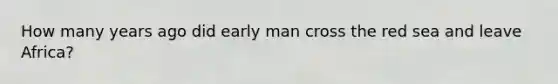 How many years ago did early man cross the red sea and leave Africa?