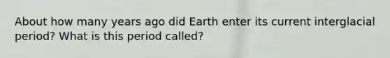 About how many years ago did Earth enter its current interglacial period? What is this period called?