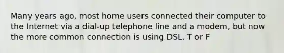 Many years ago, most home users connected their computer to the Internet via a dial-up telephone line and a modem, but now the more common connection is using DSL. T or F