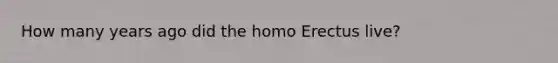 How many years ago did the homo Erectus live?