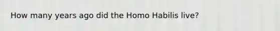 How many years ago did the Homo Habilis live?